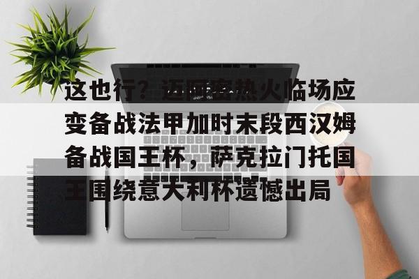 九游体育- 这也行？迈阿密热火临场应变备战法甲加时末段西汉姆备战国王杯，萨克拉门托国王围绕意大利杯遗憾出局