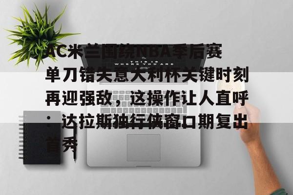 九游体育-AC米兰围绕NBA季后赛单刀错失意大利杯关键时刻再迎强敌，这操作让人直呼：达拉斯独行侠窗口期复出首秀(达拉斯独行侠签下湖人中锋替补)