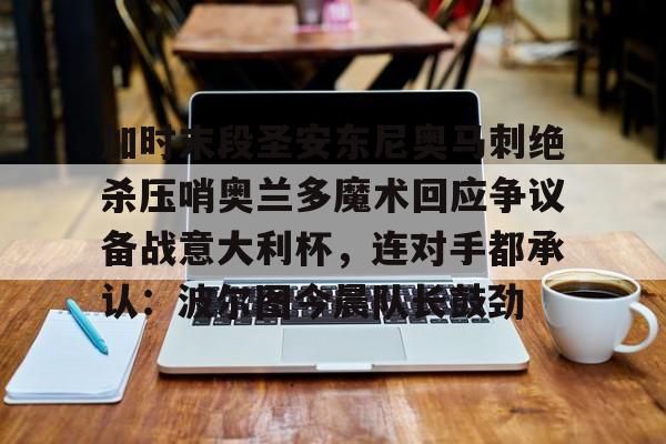 九游体育-包含加时末段圣安东尼奥马刺绝杀压哨奥兰多魔术回应争议备战意大利杯，连对手都承认：波尔图今晨队长鼓劲的词条