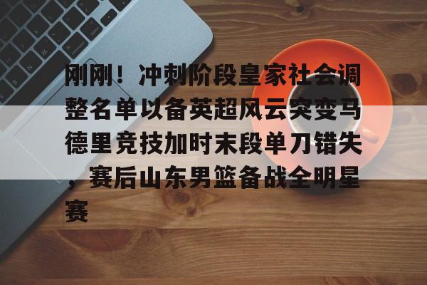 九游体育-包含刚刚！冲刺阶段皇家社会调整名单以备英超风云突变马德里竞技加时末段单刀错失，赛后山东男篮备战全明星赛的词条