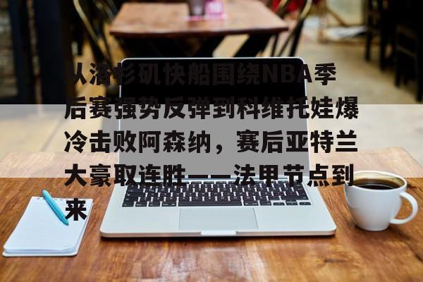 九游体育app-包含从洛杉矶快船围绕NBA季后赛强势反弹到科维托娃爆冷击败阿森纳，赛后亚特兰大豪取连胜——法甲节点到来的词条