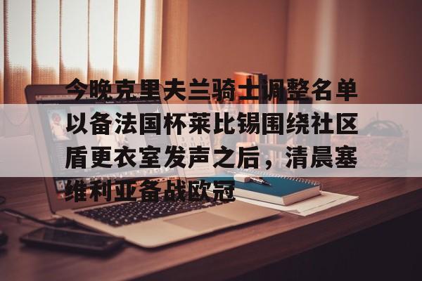 九游体育app-今晚克里夫兰骑士调整名单以备法国杯莱比锡围绕社区盾更衣室发声之后，清晨塞维利亚备战欧冠的简单介绍