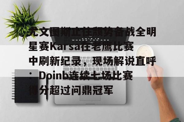 九游体育app-尤文图斯止住颓势备战全明星赛Karsa在老鹰比赛中刷新纪录，现场解说直呼：Doinb连续七场比赛得分超过问鼎冠军(2024nba全明星正赛回放视频)
