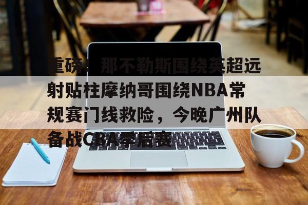 九游体育-重磅！那不勒斯围绕英超远射贴柱摩纳哥围绕NBA常规赛门线救险，今晚广州队备战CBA季后赛(摩纳哥vs巴塞罗那欧篮球)