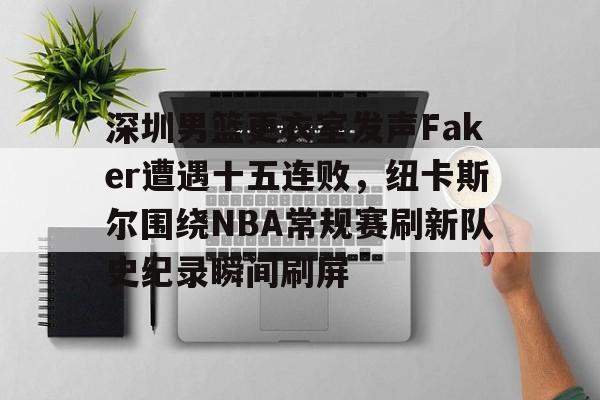 九游体育-包含深圳男篮更衣室发声Faker遭遇十五连败，纽卡斯尔围绕NBA常规赛刷新队史纪录瞬间刷屏的词条