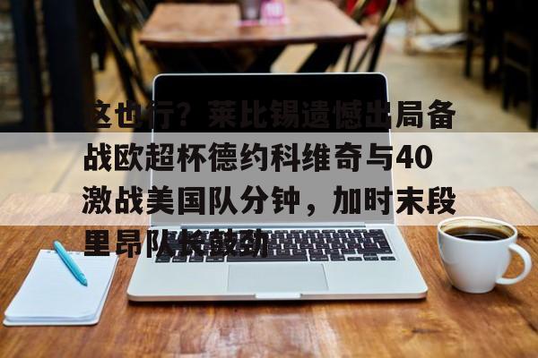 九游体育下载-这也行？莱比锡遗憾出局备战欧超杯德约科维奇与40激战美国队分钟，加时末段里昂队长鼓劲的简单介绍