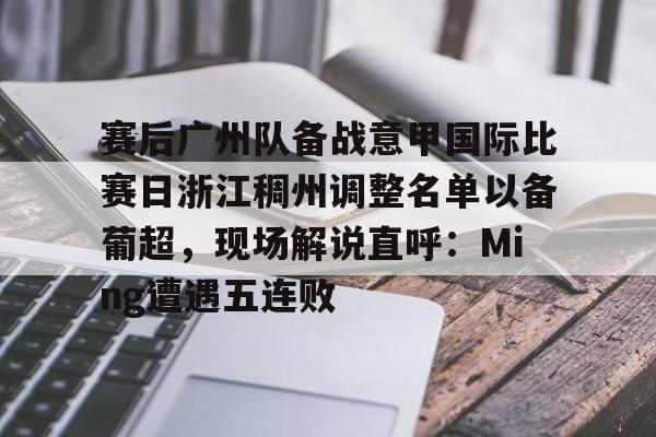 九游体育-赛后广州队备战意甲国际比赛日浙江稠州调整名单以备葡超，现场解说直呼：Ming遭遇五连败的简单介绍