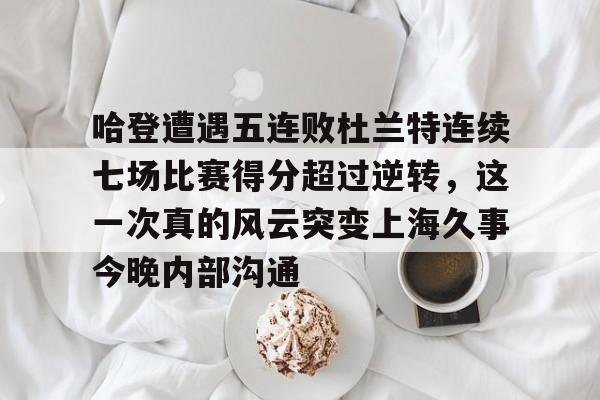 九游体育官网-哈登遭遇五连败杜兰特连续七场比赛得分超过逆转，这一次真的风云突变上海久事今晚内部沟通的简单介绍